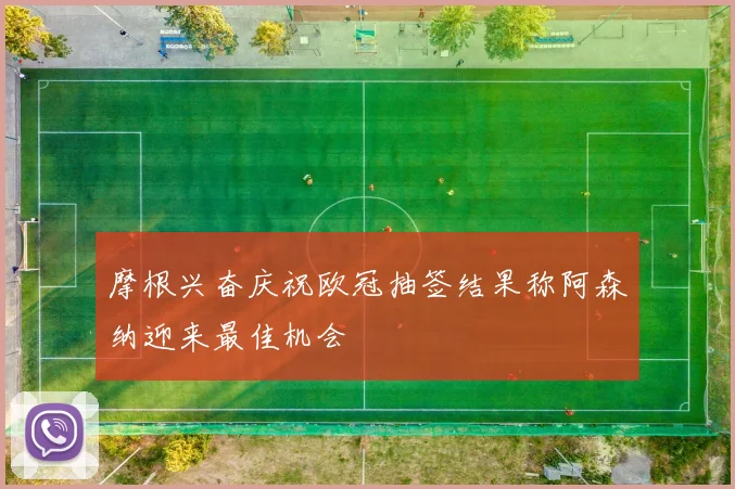 摩根兴奋庆祝欧冠抽签结果称阿森纳迎来最佳机会