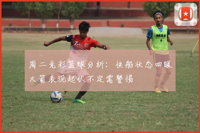 周二竞彩篮球分析：快船状态回暖火箭表现起伏不定需警惕