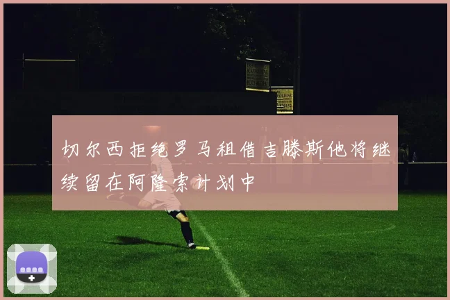 切尔西拒绝罗马租借吉滕斯他将继续留在阿隆索计划中
