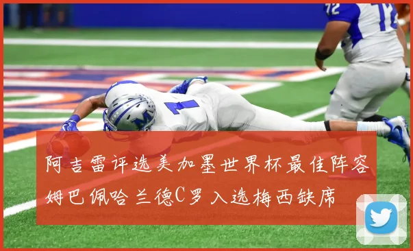 阿吉雷评选美加墨世界杯最佳阵容姆巴佩哈兰德C罗入选梅西缺席