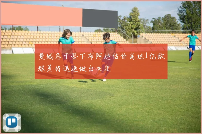 曼城急于签下布阿迪估价高达1亿欧球员将迅速做出决定