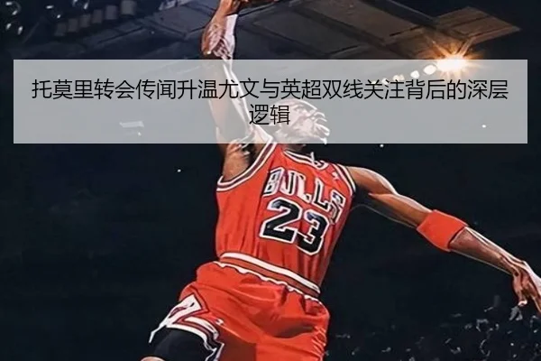 托莫里转会传闻升温尤文与英超双线关注背后的深层逻辑