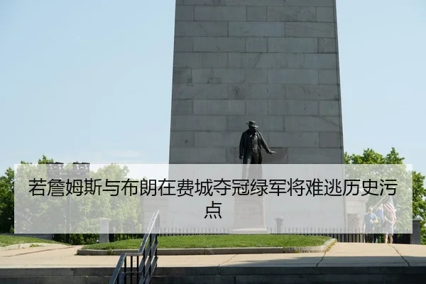 若詹姆斯与布朗在费城夺冠绿军将难逃历史污点