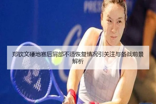 郑钦文硬地赛后肩部不适恢复情况引关注与备战前景解析