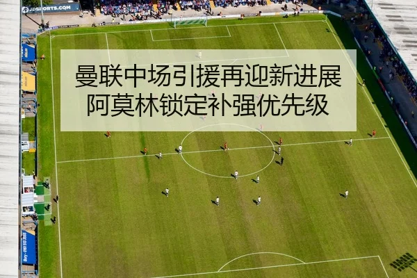 曼联中场引援再迎新进展 阿莫林锁定补强优先级