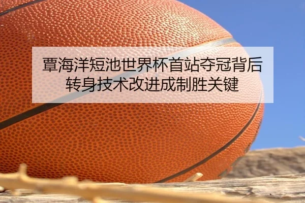 覃海洋短池世界杯首站夺冠背后 转身技术改进成制胜关键